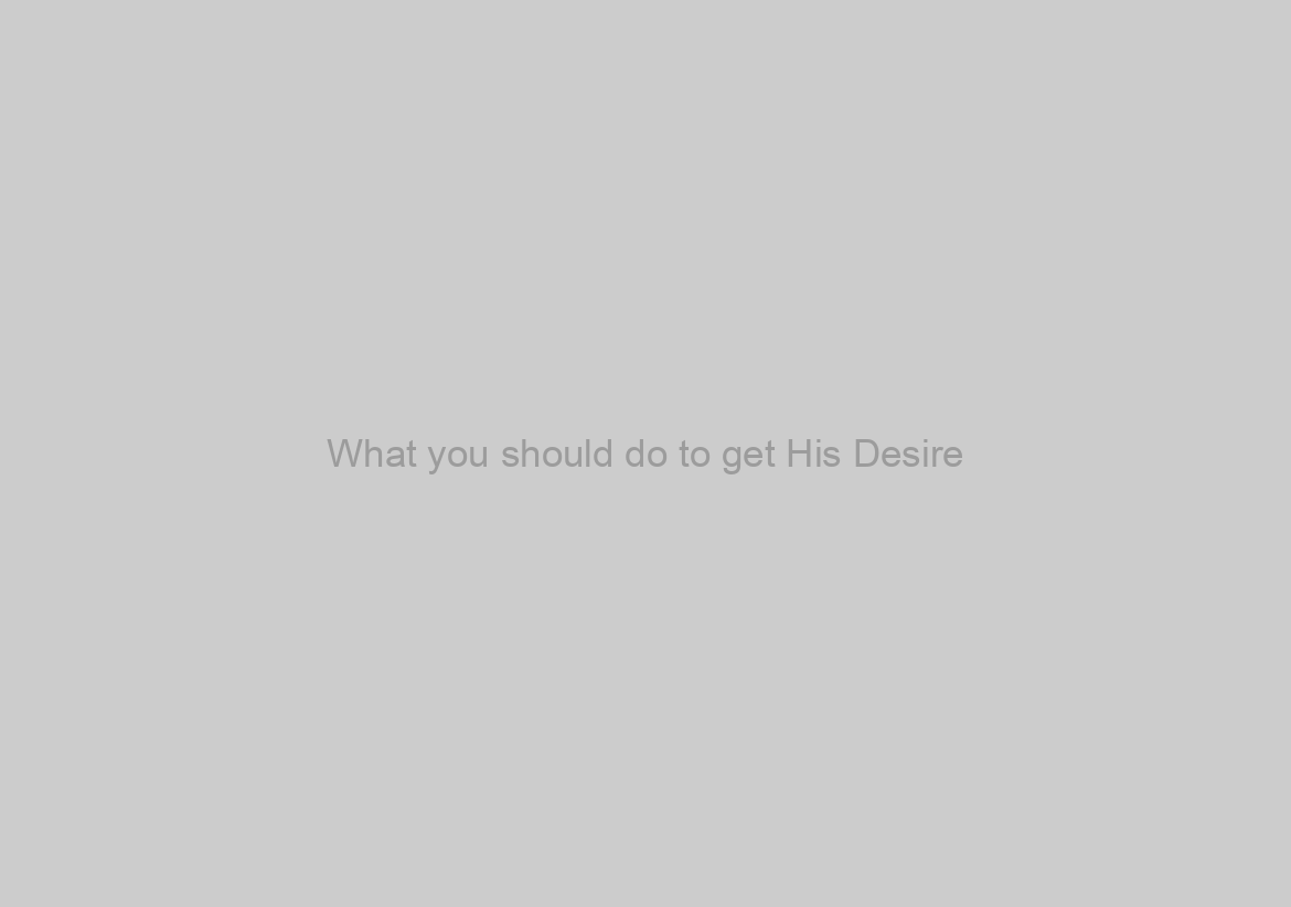 What you should do to get His Desire